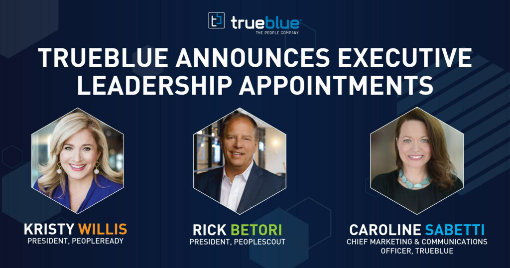 TrueBlue Announces Executive Leadership Appointments Kristy Willis President, PeopleReady Rick Betori, President PeopleScout Caroline Sabetti, Chief Marketing & Communications Office, TrueBlue